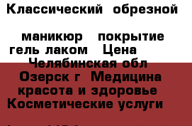 Классический (обрезной) маникюр   покрытие гель лаком › Цена ­ 400 - Челябинская обл., Озерск г. Медицина, красота и здоровье » Косметические услуги   